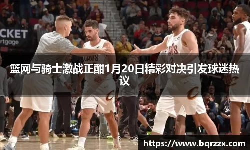 篮网与骑士激战正酣1月20日精彩对决引发球迷热议