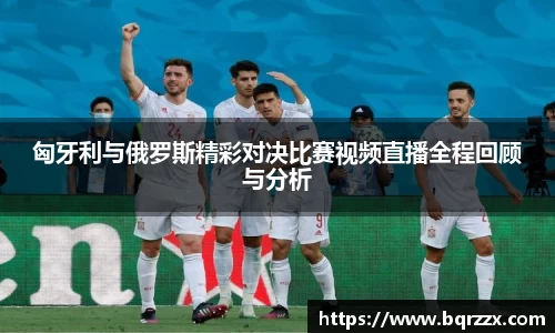 匈牙利与俄罗斯精彩对决比赛视频直播全程回顾与分析