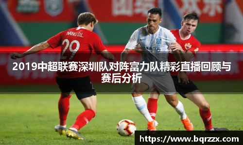 2019中超联赛深圳队对阵富力队精彩直播回顾与赛后分析